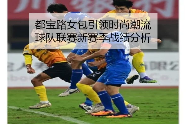 都宝路女包引领时尚潮流 球队联赛新赛季战绩分析