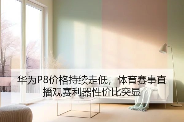 华为P8价格持续走低，体育赛事直播观赛利器性价比突显